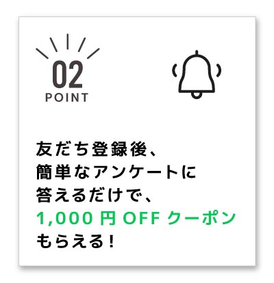 友達登録後、簡単なアンケートに答えるだけで、1,000円OFFクーポンもらえる！